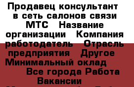Продавец-консультант. в сеть салонов связи МТС › Название организации ­ Компания-работодатель › Отрасль предприятия ­ Другое › Минимальный оклад ­ 15 000 - Все города Работа » Вакансии   . Московская обл.,Дубна г.